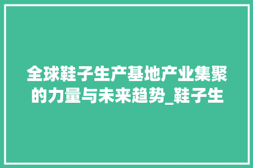 全球鞋子生产基地产业集聚的力量与未来趋势_鞋子生产基地关键词优化