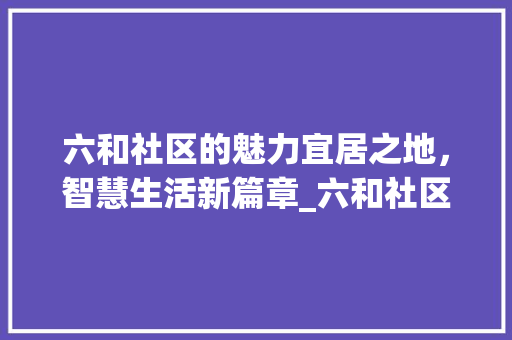 六和社区的魅力宜居之地，智慧生活新篇章_六和社区关键词优化