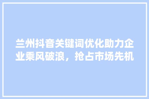 兰州抖音关键词优化助力企业乘风破浪，抢占市场先机_兰州抖音关键词优化公司