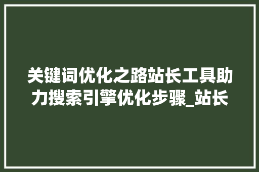 关键词优化之路站长工具助力搜索引擎优化步骤_站长工具如何优化关键词