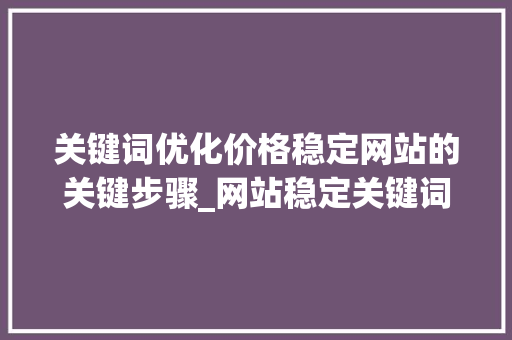 关键词优化价格稳定网站的关键步骤_网站稳定关键词优化价格