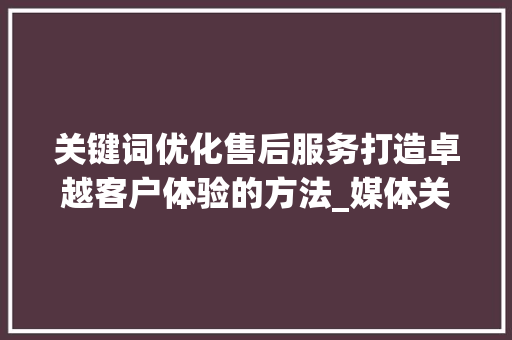 关键词优化售后服务打造卓越客户体验的方法_媒体关键词优化售后服务