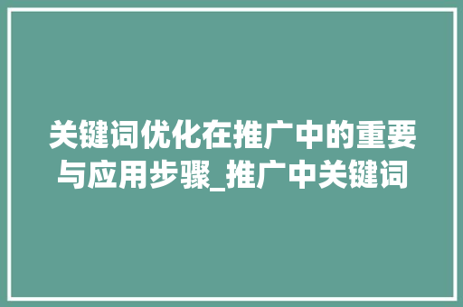 关键词优化在推广中的重要与应用步骤_推广中关键词优化是什么