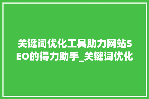 关键词优化工具助力网站SEO的得力助手_关键词优化的工具有哪些