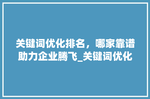 关键词优化排名，哪家靠谱助力企业腾飞_关键词优化排名哪家靠谱