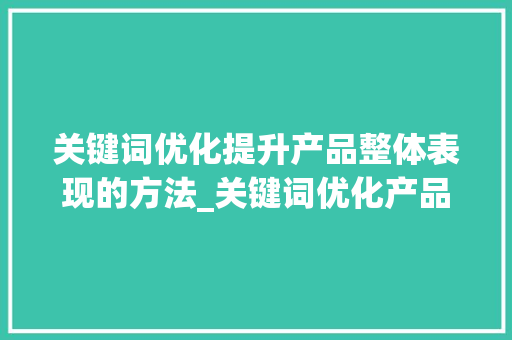 关键词优化提升产品整体表现的方法_关键词优化产品整体表现