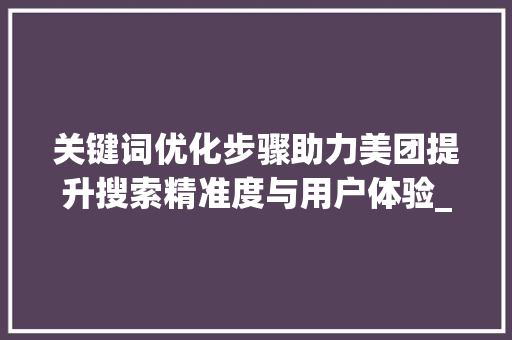 关键词优化步骤助力美团提升搜索精准度与用户体验_美团如何优化关键词搜索