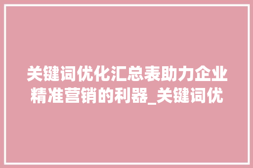 关键词优化汇总表助力企业精准营销的利器_关键词优化汇总表模板