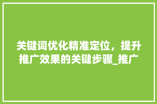 关键词优化精准定位，提升推广效果的关键步骤_推广关键词优化多少钱