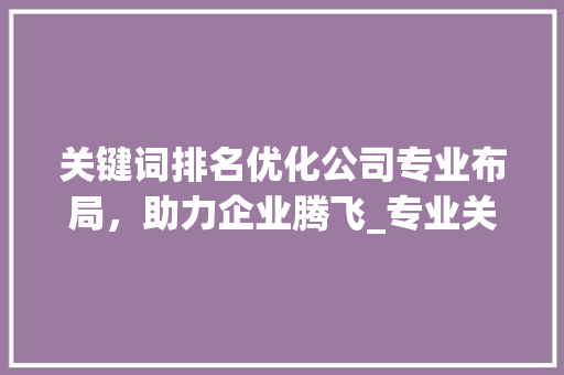 关键词排名优化公司专业布局，助力企业腾飞_专业关键词排名优化公司