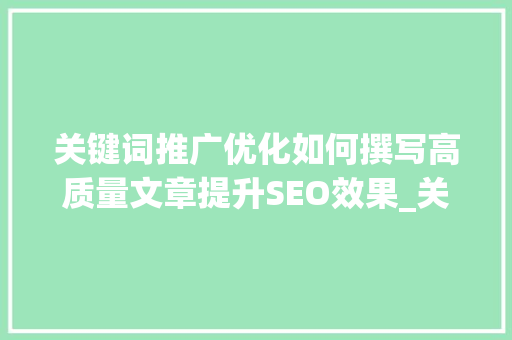 关键词推广优化如何撰写高质量文章提升SEO效果_关键词推广优化怎么做好