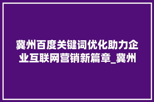 冀州百度关键词优化助力企业互联网营销新篇章_冀州百度关键词优化