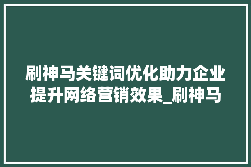 刷神马关键词优化助力企业提升网络营销效果_刷神马关键词优化软
