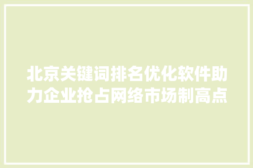 北京关键词排名优化软件助力企业抢占网络市场制高点_北京关键词排名优化软件