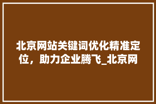 北京网站关键词优化精准定位，助力企业腾飞_北京网站关键词优化公