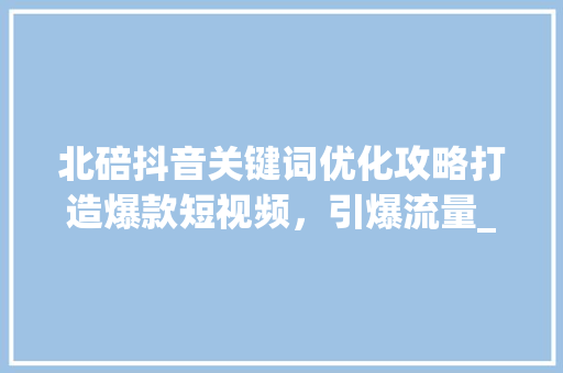 北碚抖音关键词优化攻略打造爆款短视频，引爆流量_北碚抖音关键词优化