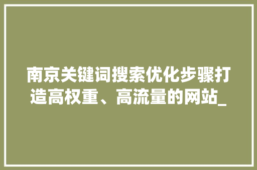 南京关键词搜索优化步骤打造高权重、高流量的网站_南京关键词搜索优化怎样做