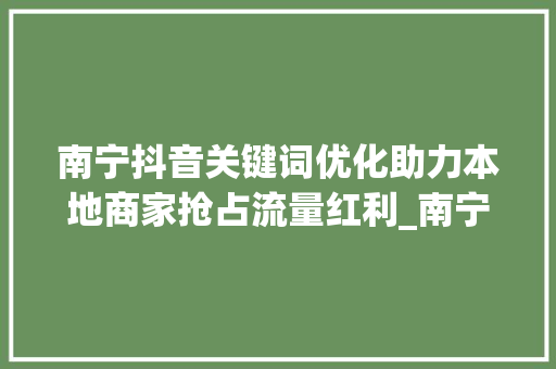南宁抖音关键词优化助力本地商家抢占流量红利_南宁抖音关键词优化项目