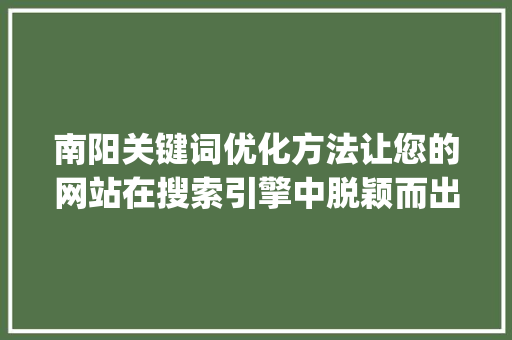 南阳关键词优化方法让您的网站在搜索引擎中脱颖而出_南阳关键词优化的方法