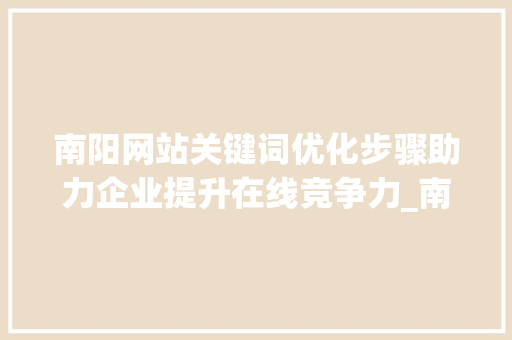 南阳网站关键词优化步骤助力企业提升在线竞争力_南阳网站关键词优化方法