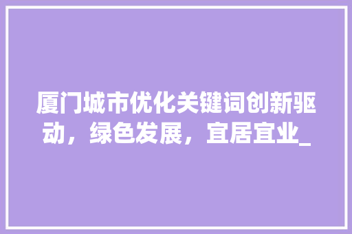 厦门城市优化关键词创新驱动，绿色发展，宜居宜业_厦门优化关键词是什么好