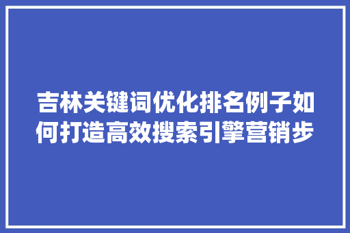 吉林关键词优化排名例子如何打造高效搜索引擎营销步骤_吉林关键词优化排名案列