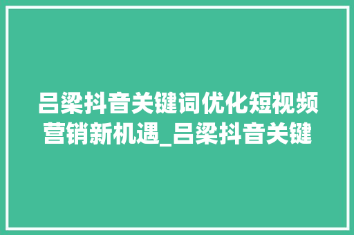 吕梁抖音关键词优化短视频营销新机遇_吕梁抖音关键词优化搜索