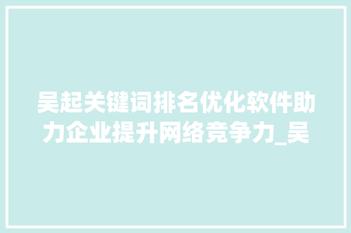 吴起关键词排名优化软件助力企业提升网络竞争力_吴起关键词排名优化软件