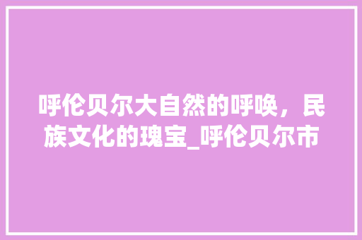 呼伦贝尔大自然的呼唤，民族文化的瑰宝_呼伦贝尔市关键词优化