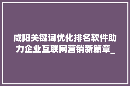 咸阳关键词优化排名软件助力企业互联网营销新篇章_咸阳关键词优化排名软件