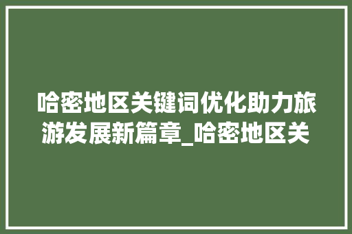 哈密地区关键词优化助力旅游发展新篇章_哈密地区关键词优化排名