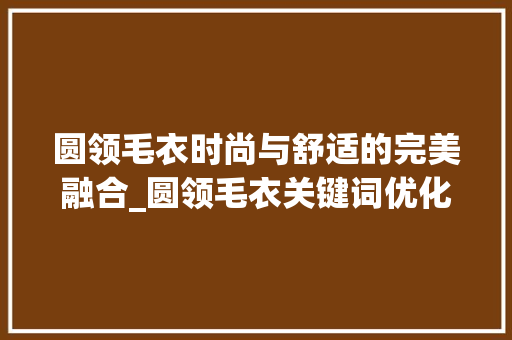 圆领毛衣时尚与舒适的完美融合_圆领毛衣关键词优化分析