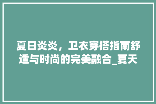 夏日炎炎，卫衣穿搭指南舒适与时尚的完美融合_夏天卫衣关键词优化排名