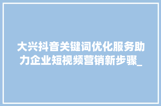 大兴抖音关键词优化服务助力企业短视频营销新步骤_大兴抖音关键词优化服务