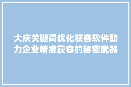 大庆关键词优化获客软件助力企业精准获客的秘密武器_大庆关键词优化获客软件