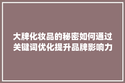 大牌化妆品的秘密如何通过关键词优化提升品牌影响力_大牌化妆品关键词优化