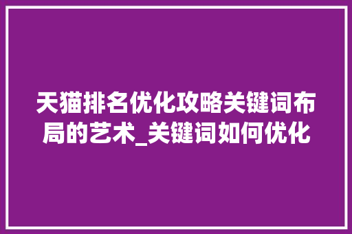 天猫排名优化攻略关键词布局的艺术_关键词如何优化天猫排名