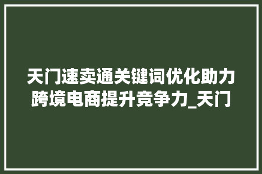 天门速卖通关键词优化助力跨境电商提升竞争力_天门速卖通关键词优化