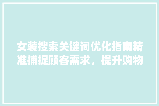 女装搜索关键词优化指南精准捕捉顾客需求，提升购物体验_买女装如何搜关键词优化