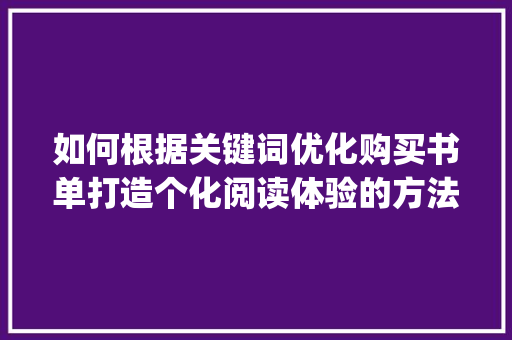 如何根据关键词优化购买书单打造个化阅读体验的方法_关键词优化怎么购买书单
