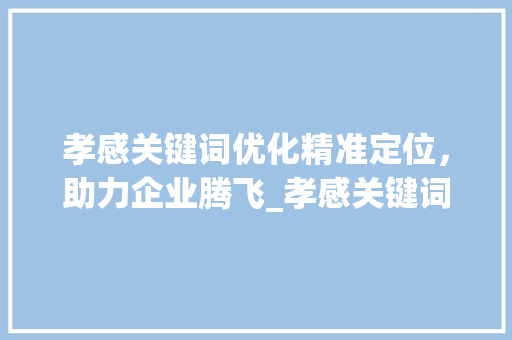 孝感关键词优化精准定位，助力企业腾飞_孝感关键词优化多少钱