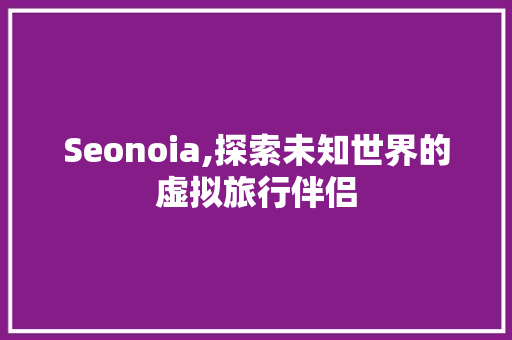 Seonoia,探索未知世界的虚拟旅行伴侣