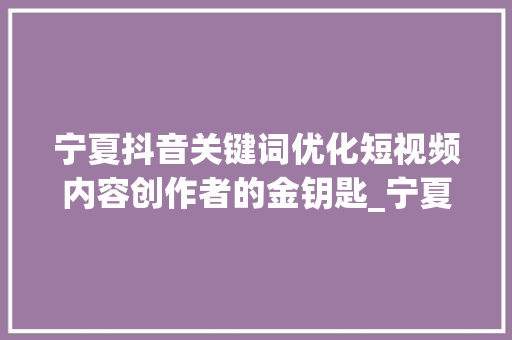 宁夏抖音关键词优化短视频内容创作者的金钥匙_宁夏抖音关键词优化厂家