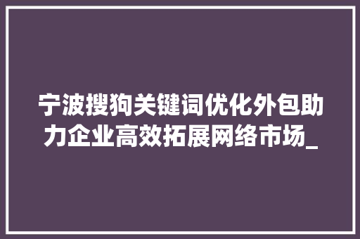 宁波搜狗关键词优化外包助力企业高效拓展网络市场_宁波搜狗关键词优化外包