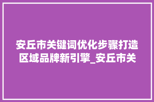 安丘市关键词优化步骤打造区域品牌新引擎_安丘市关键词优化流程