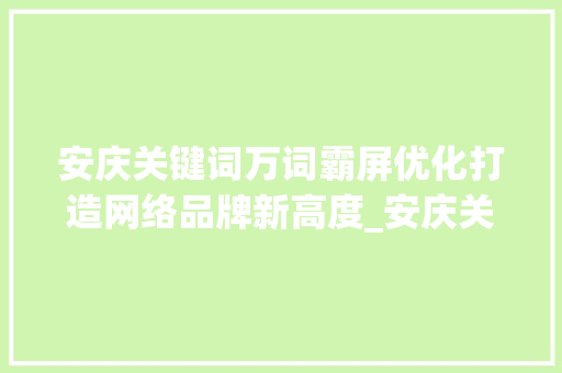 安庆关键词万词霸屏优化打造网络品牌新高度_安庆关键词万词霸屏优化