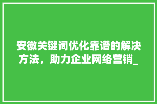 安徽关键词优化靠谱的解决方法，助力企业网络营销_安徽关键词优化哪里靠谱