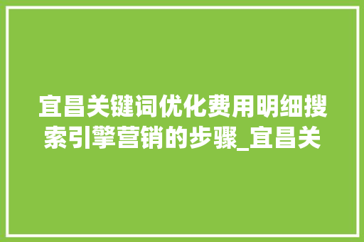 宜昌关键词优化费用明细搜索引擎营销的步骤_宜昌关键词优化费用明细