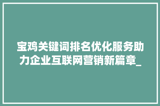 宝鸡关键词排名优化服务助力企业互联网营销新篇章_宝鸡关键词排名优化服务