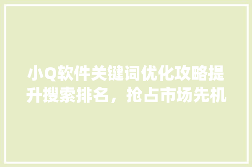 小Q软件关键词优化攻略提升搜索排名，抢占市场先机_小q软件怎么优化关键词